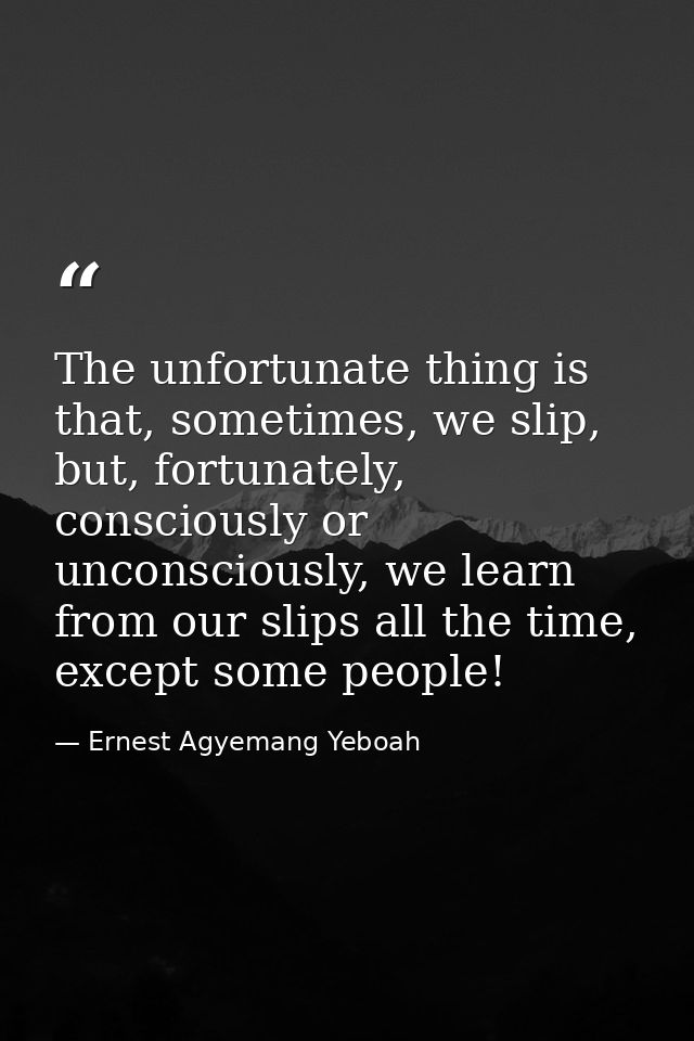 The unfortunate thing is that, sometimes, we slip, but, fortunately, consciously or unconsciously, we learn from our sli — Ernest Agyemang Yeboah