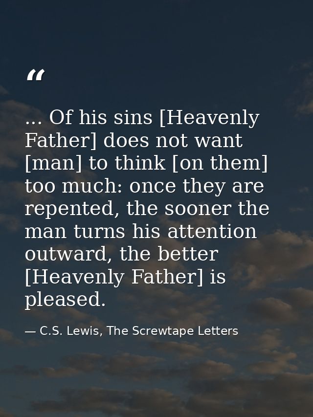 ... Of his sins [Heavenly Father] does not want [man] to think [on them] too much: once they are repented, the sooner th — C.S. Lewis, The Screwtape Letters