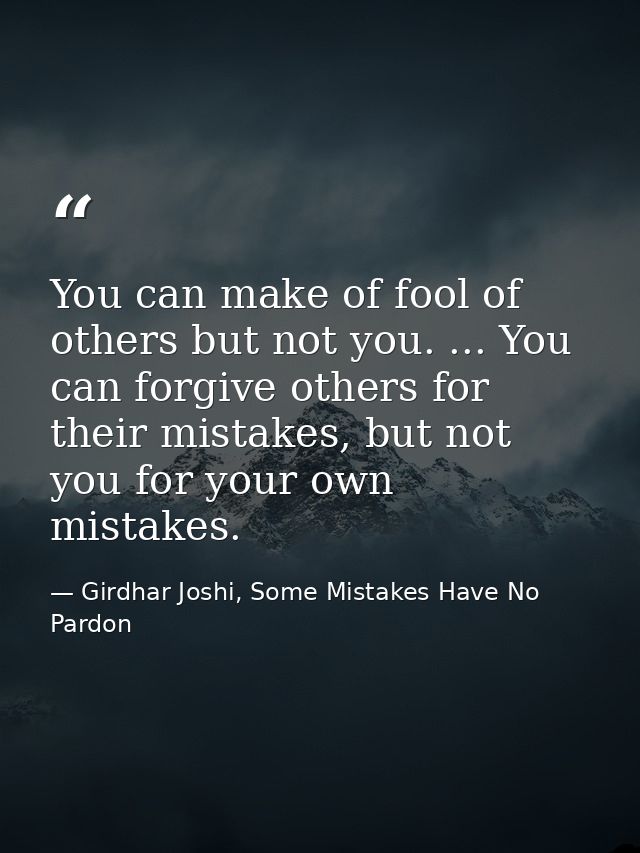 You can make of fool of others but not you. ... You can forgive others for their mistakes, but not you for your own mist — Girdhar Joshi, Some Mistakes Have No Pardon