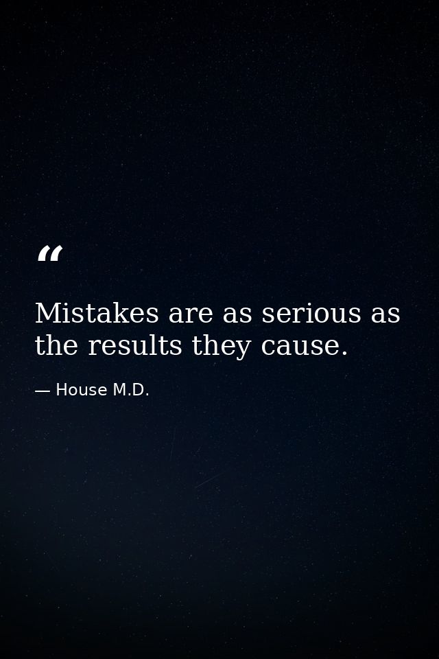 Mistakes are as serious as the results they cause. — House M.D.