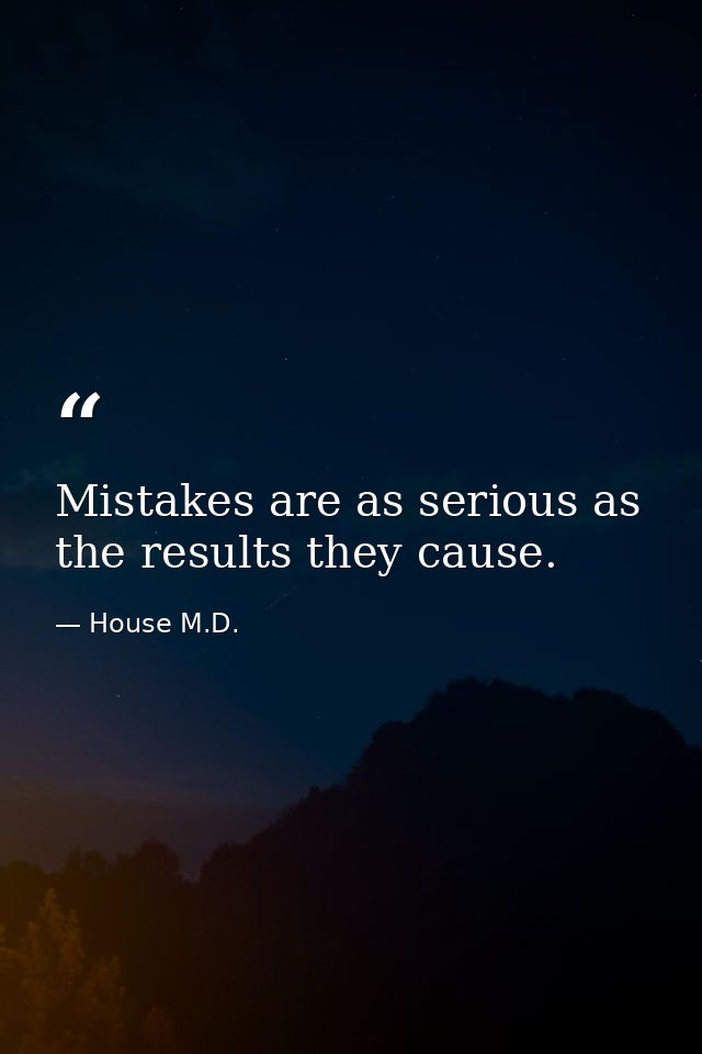 Mistakes are as serious as the results they cause. — House M.D.