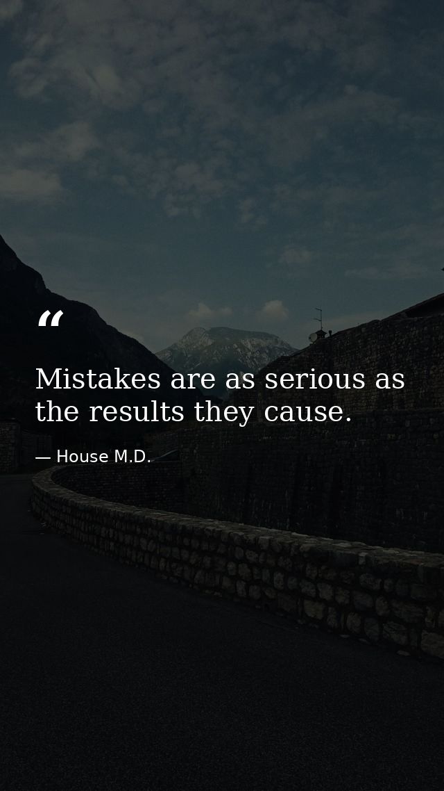 Mistakes are as serious as the results they cause. — House M.D.