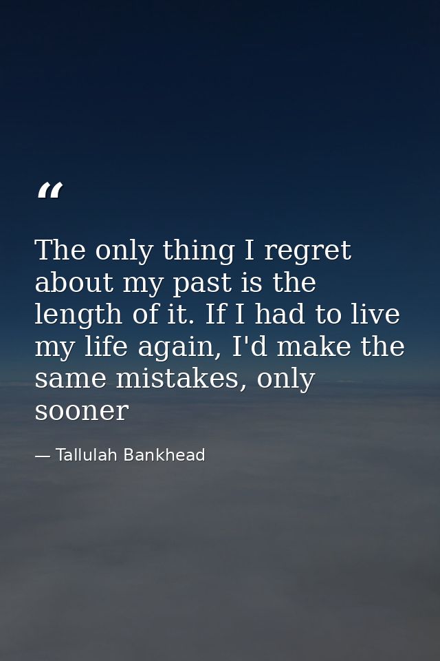 The only thing I regret about my past is the length of it. If I had to live my life again, I'd make the same mistakes, o — Tallulah Bankhead