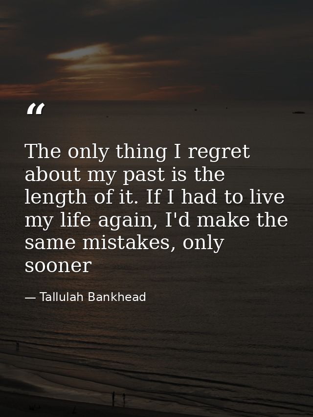 The only thing I regret about my past is the length of it. If I had to live my life again, I'd make the same mistakes, o — Tallulah Bankhead