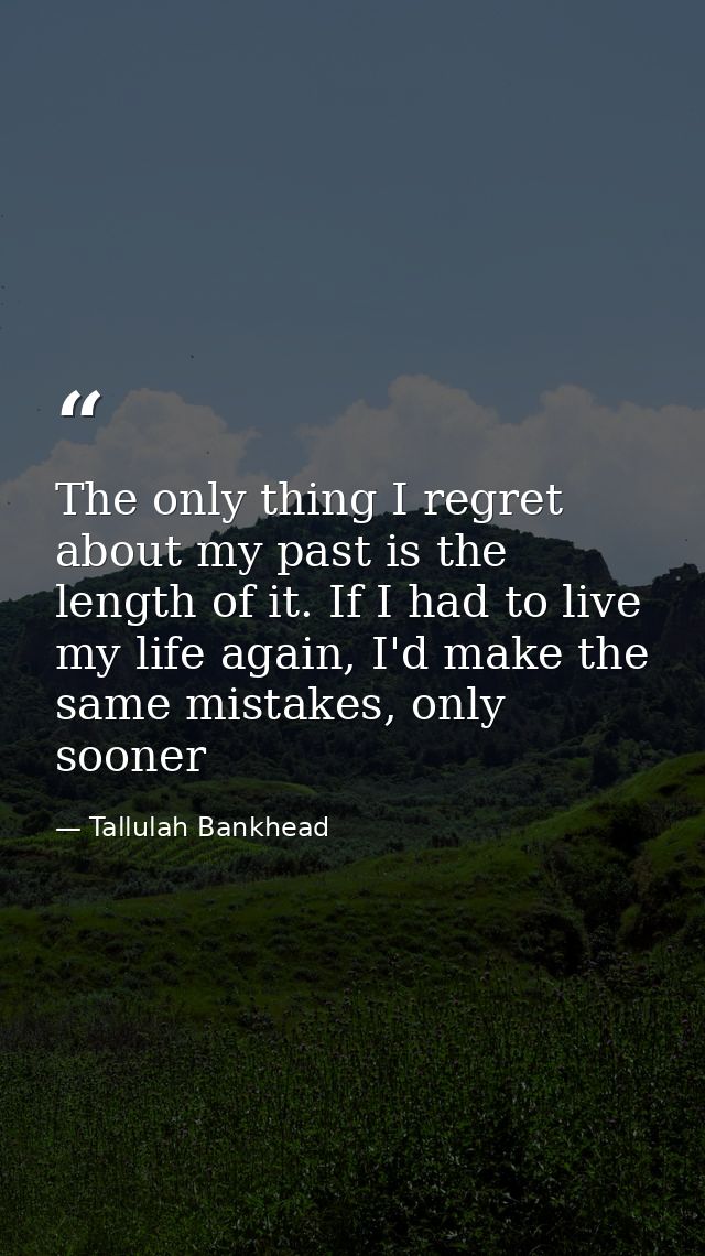 The only thing I regret about my past is the length of it. If I had to live my life again, I'd make the same mistakes, o — Tallulah Bankhead
