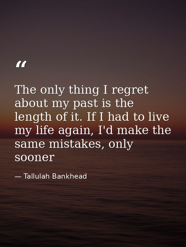 The only thing I regret about my past is the length of it. If I had to live my life again, I'd make the same mistakes, o — Tallulah Bankhead