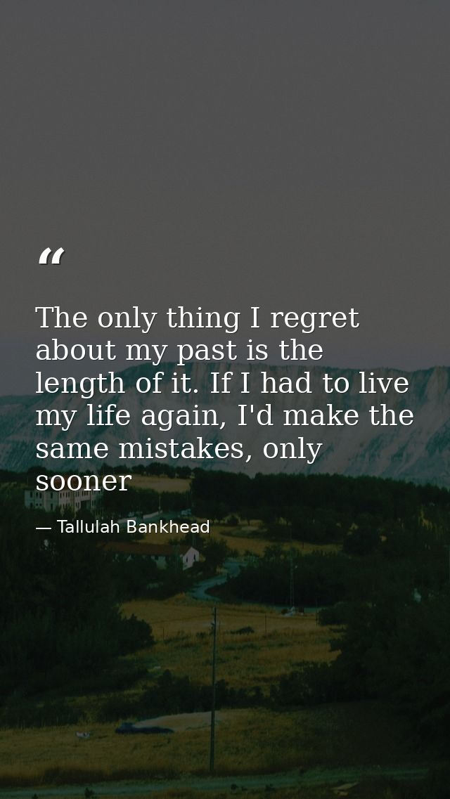 The only thing I regret about my past is the length of it. If I had to live my life again, I'd make the same mistakes, o — Tallulah Bankhead