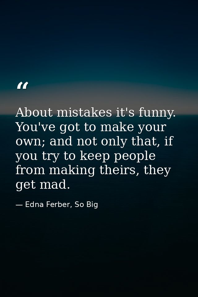 About mistakes it's funny. You've got to make your own; and not only that, if you try to keep people from making theirs, — Edna Ferber, So Big