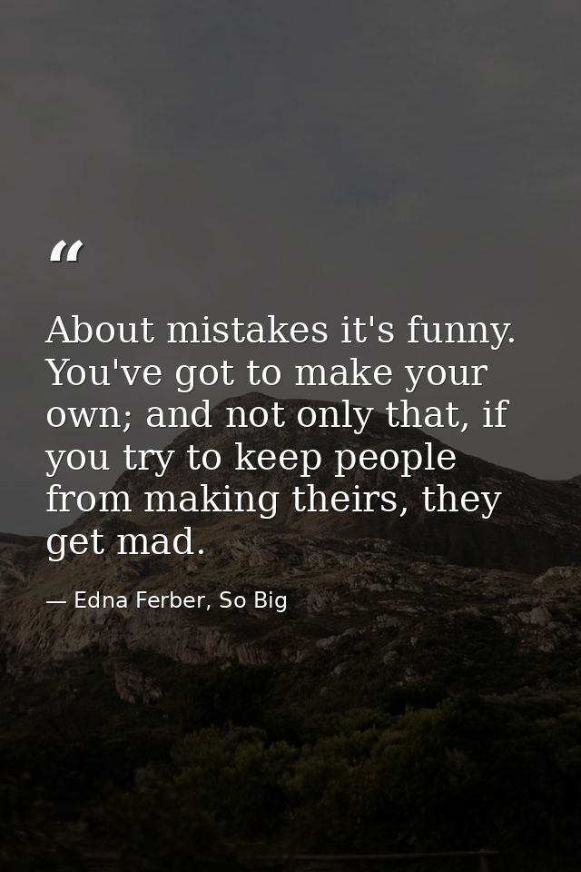 About mistakes it's funny. You've got to make your own; and not only that, if you try to keep people from making theirs, — Edna Ferber, So Big