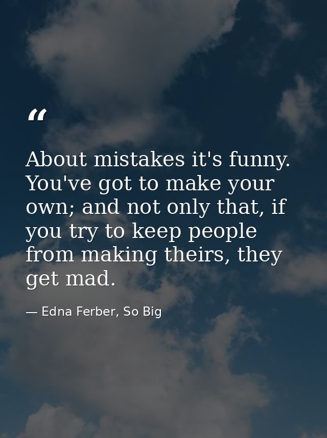 About mistakes it's funny. You've got to make your own; and not only that, if you try to keep people from making theirs, — Edna Ferber, So Big