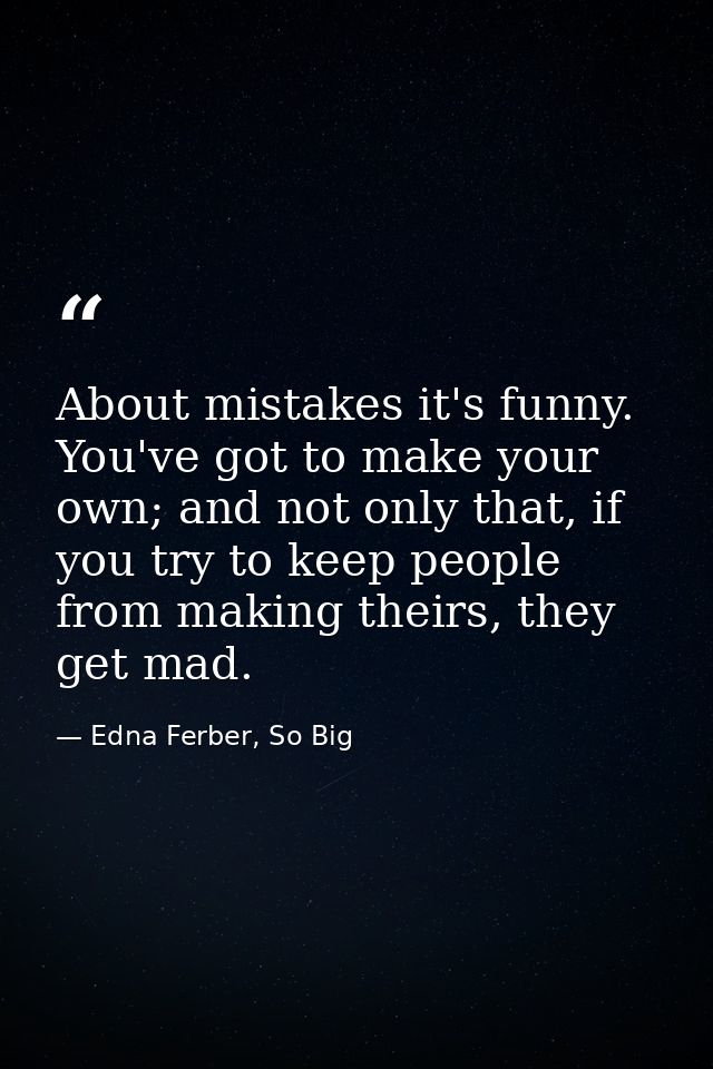 About mistakes it's funny. You've got to make your own; and not only that, if you try to keep people from making theirs, — Edna Ferber, So Big