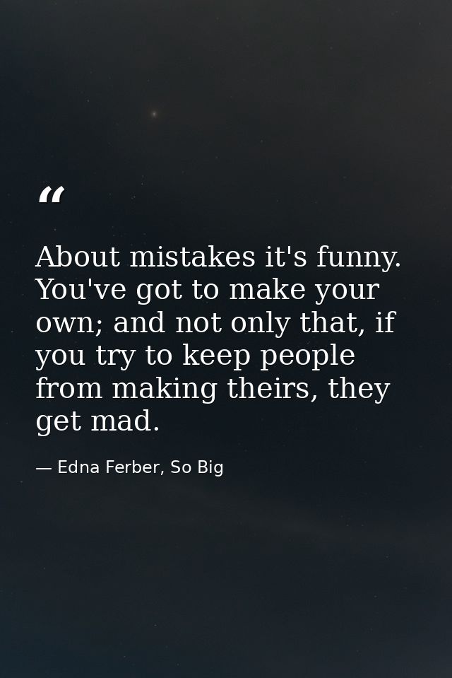 About mistakes it's funny. You've got to make your own; and not only that, if you try to keep people from making theirs, — Edna Ferber, So Big