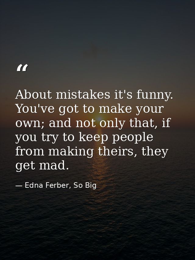 About mistakes it's funny. You've got to make your own; and not only that, if you try to keep people from making theirs, — Edna Ferber, So Big