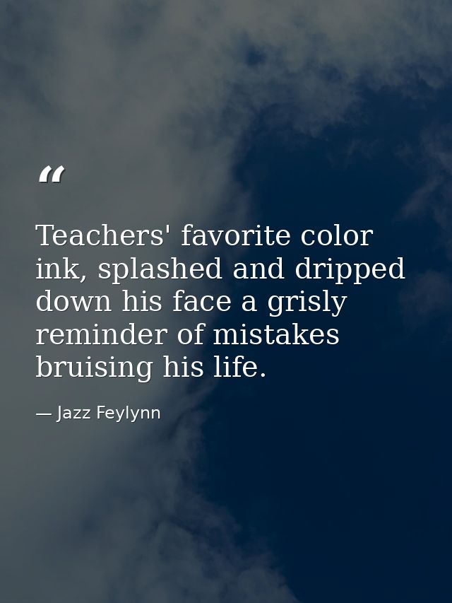 Teachers' favorite color ink, splashed and dripped down his face a grisly reminder of mistakes bruising his life. — Jazz Feylynn