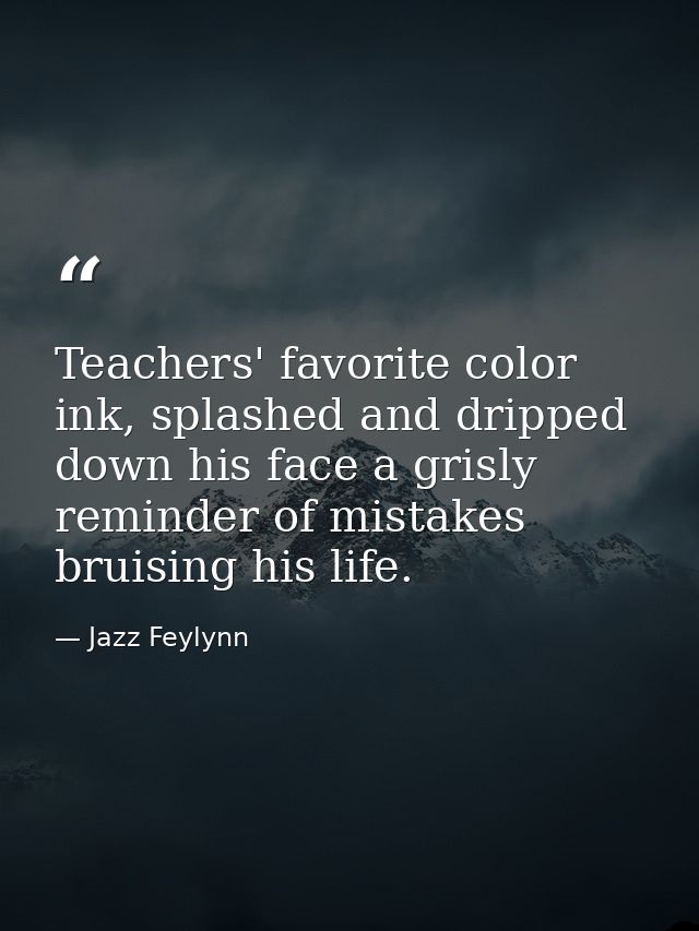 Teachers' favorite color ink, splashed and dripped down his face a grisly reminder of mistakes bruising his life. — Jazz Feylynn