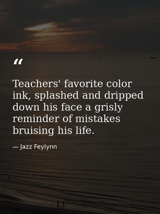 Teachers' favorite color ink, splashed and dripped down his face a grisly reminder of mistakes bruising his life. — Jazz Feylynn