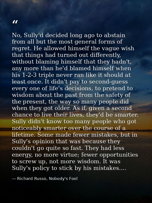 No, Sully'd decided long ago to abstain from all but the most general forms of regret. He allowed himself the vague wish — Richard Russo, Nobody's Fool