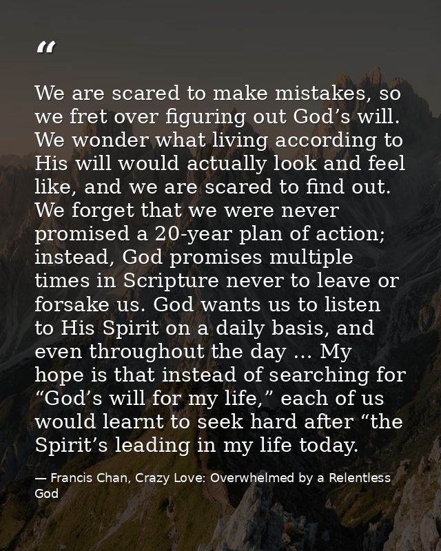 We are scared to make mistakes, so we fret over figuring out God’s will. We wonder what living according to His will wou — Francis Chan, Crazy Love: Overwhelmed by a Relentless God