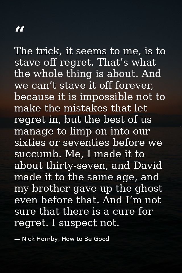 The trick, it seems to me, is to stave off regret. That’s what the whole thing is about. And we can’t stave it off forev — Nick Hornby, How to Be Good