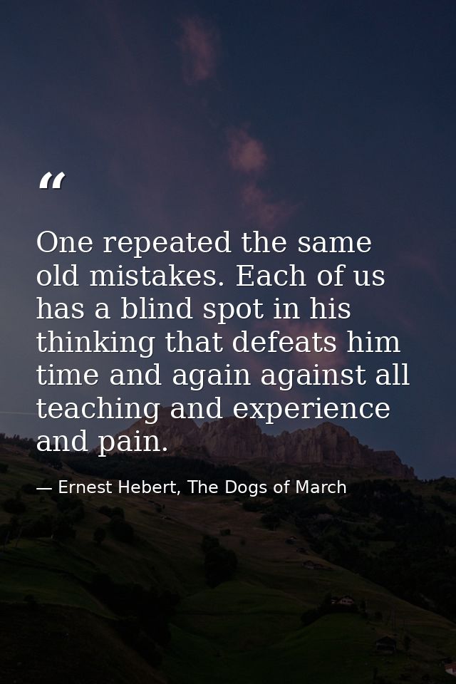 One repeated the same old mistakes. Each of us has a blind spot in his thinking that defeats him time and again against  — Ernest Hebert, The Dogs of March