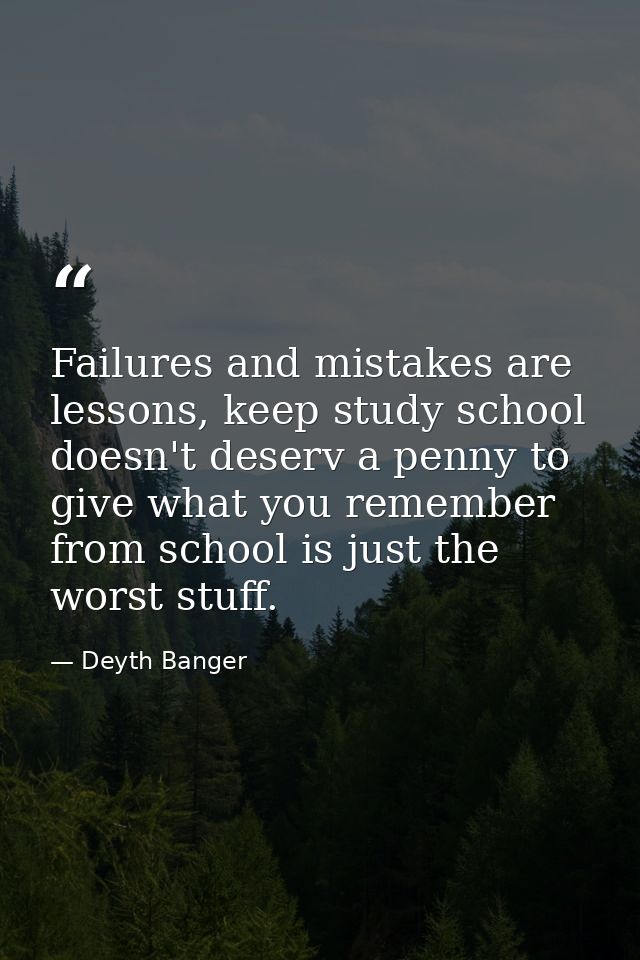 Failures and mistakes are lessons, keep study school doesn't deserv a penny to give what you remember from school is jus — Deyth Banger