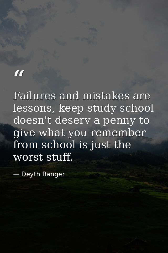 Failures and mistakes are lessons, keep study school doesn't deserv a penny to give what you remember from school is jus — Deyth Banger