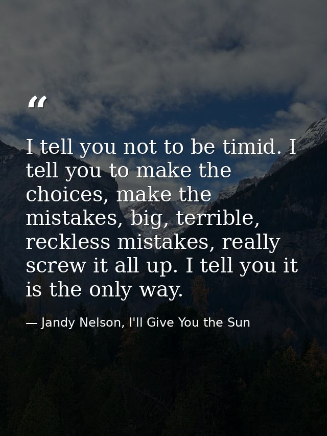 I tell you not to be timid. I tell you to make the choices, make the mistakes, big, terrible, reckless mistakes, really  — Jandy Nelson, I'll Give You the Sun