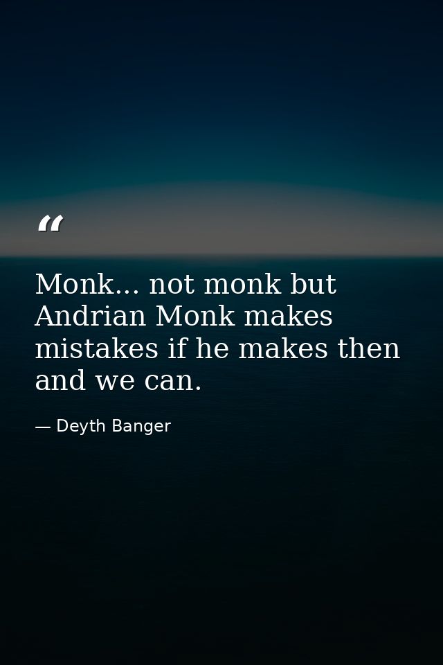 Monk... not monk but Andrian Monk makes mistakes if he makes then and we can. — Deyth Banger