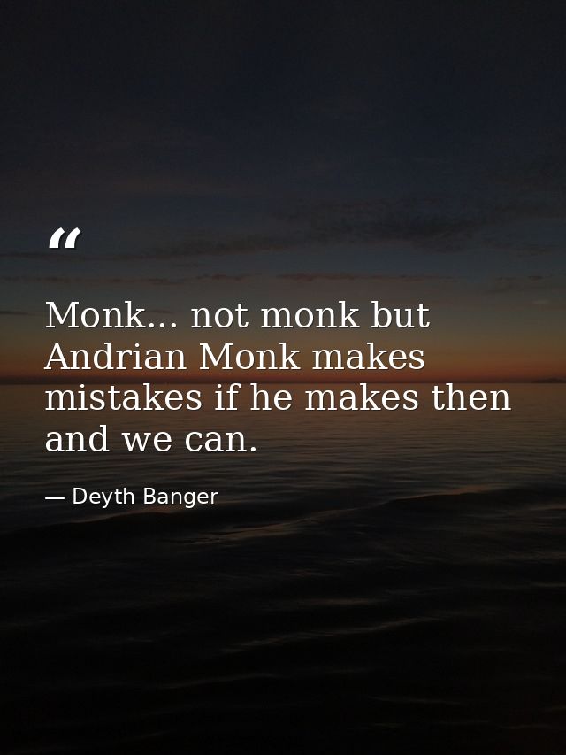 Monk... not monk but Andrian Monk makes mistakes if he makes then and we can. — Deyth Banger