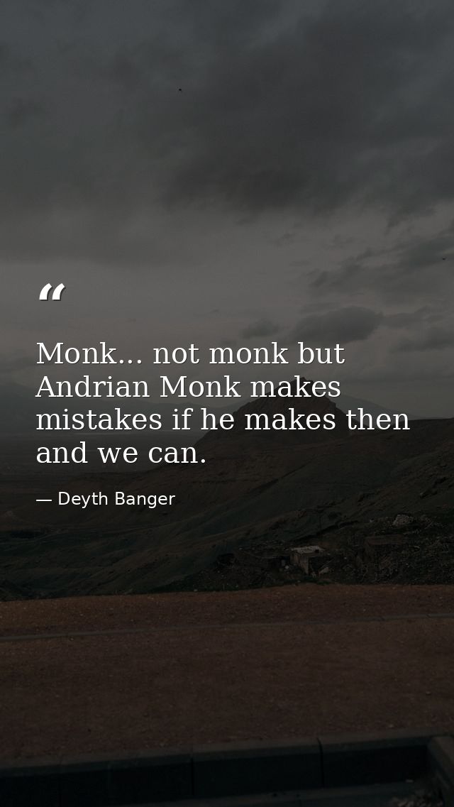 Monk... not monk but Andrian Monk makes mistakes if he makes then and we can. — Deyth Banger