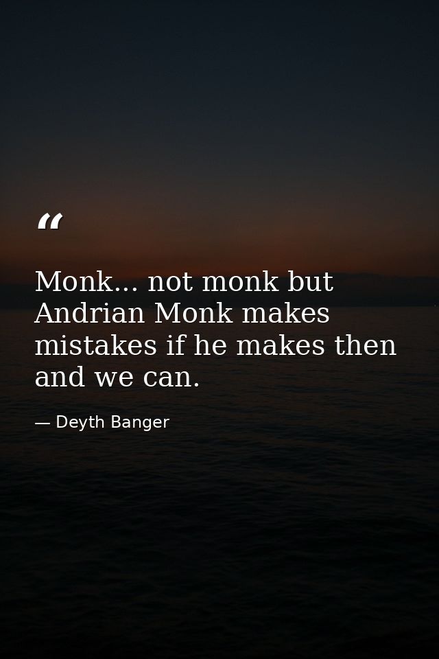 Monk... not monk but Andrian Monk makes mistakes if he makes then and we can. — Deyth Banger