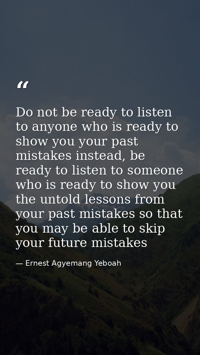 Do not be ready to listen to anyone who is ready to show you your past mistakes instead, be ready to listen to someone w — Ernest Agyemang Yeboah