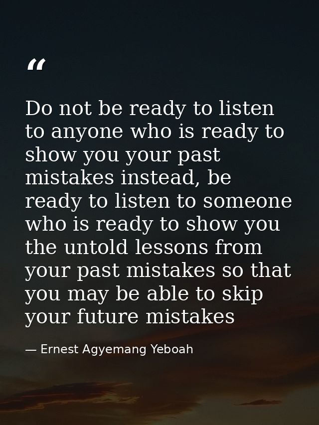 Do not be ready to listen to anyone who is ready to show you your past mistakes instead, be ready to listen to someone w — Ernest Agyemang Yeboah