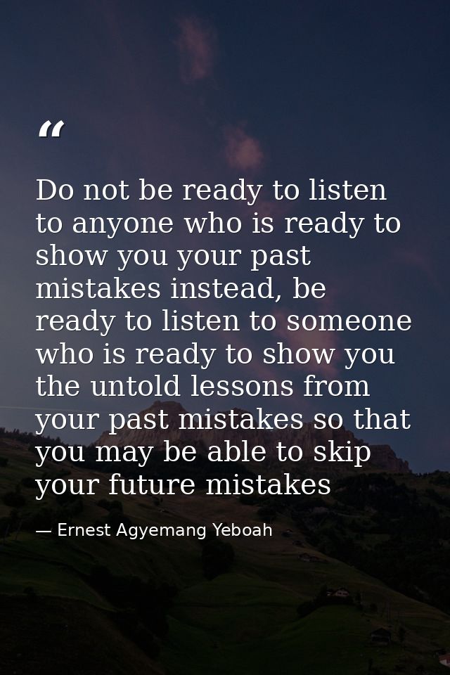 Do not be ready to listen to anyone who is ready to show you your past mistakes instead, be ready to listen to someone w — Ernest Agyemang Yeboah