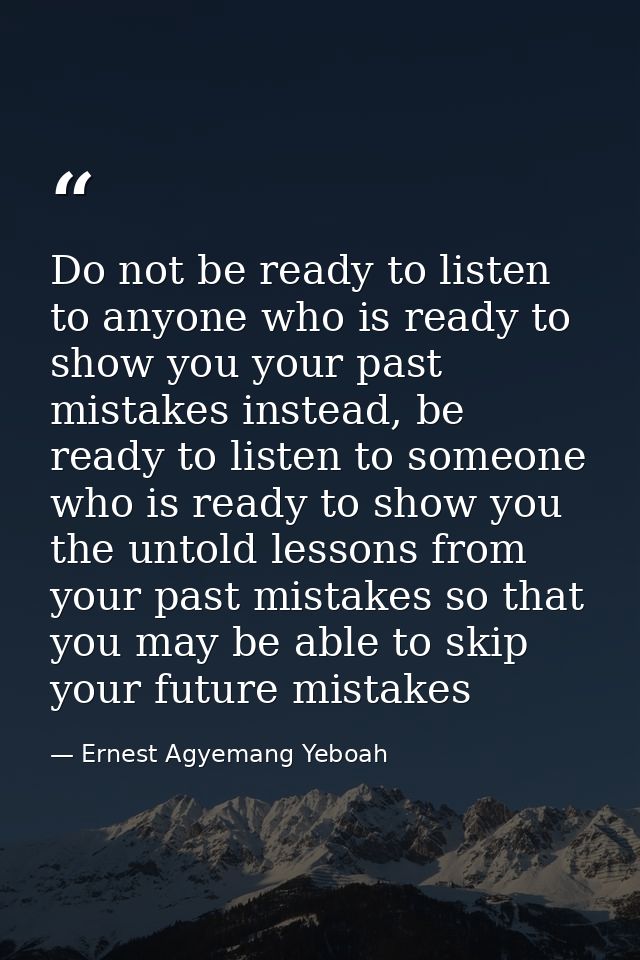 Do not be ready to listen to anyone who is ready to show you your past mistakes instead, be ready to listen to someone w — Ernest Agyemang Yeboah