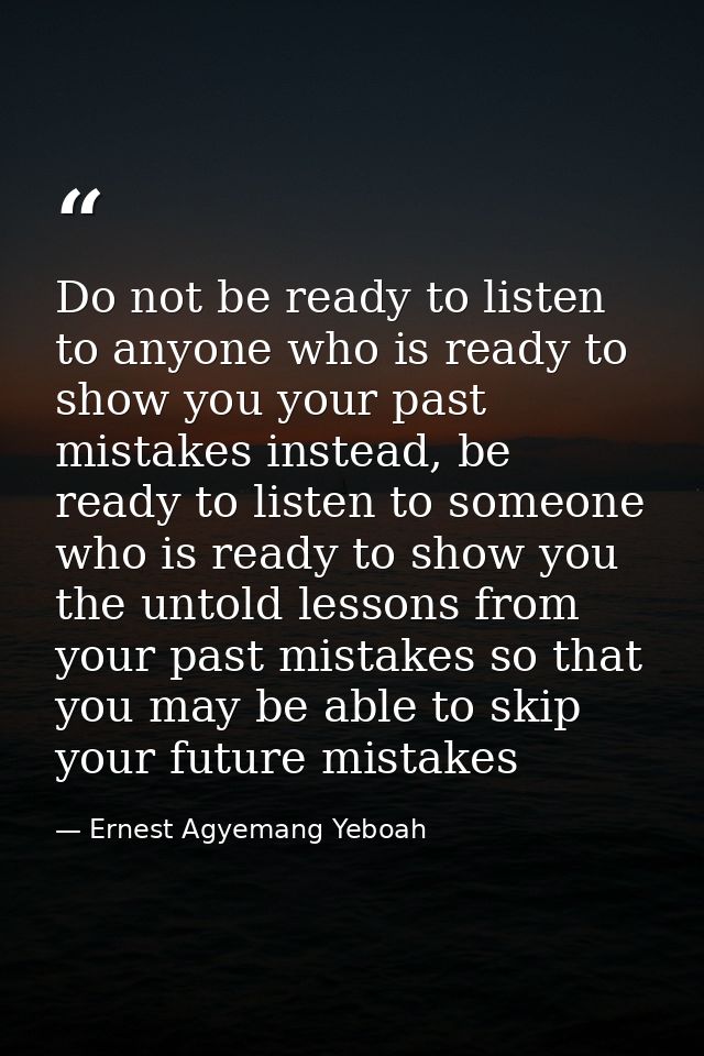 Do not be ready to listen to anyone who is ready to show you your past mistakes instead, be ready to listen to someone w — Ernest Agyemang Yeboah