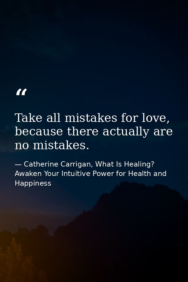 Take all mistakes for love, because there actually are no mistakes. — Catherine Carrigan, What Is Healing? Awaken Your Intuitive Power for Health and Happiness