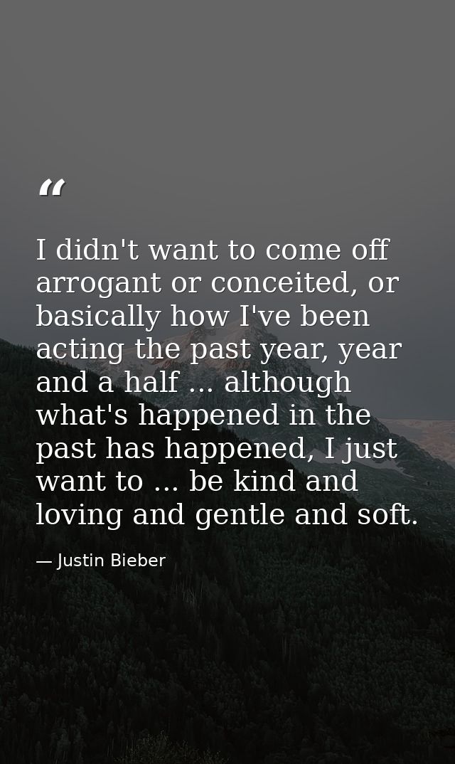 I didn't want to come off arrogant or conceited, or basically how I've been acting the past year, year and a half ... al — Justin Bieber