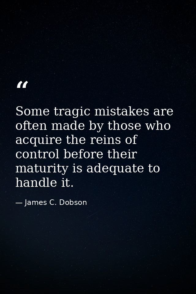 Some tragic mistakes are often made by those who acquire the reins of control before their maturity is adequate to handl — James C. Dobson