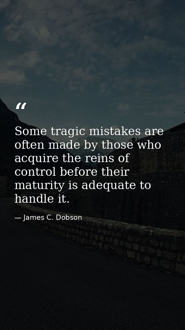 Some tragic mistakes are often made by those who acquire the reins of control before their maturity is adequate to handl — James C. Dobson