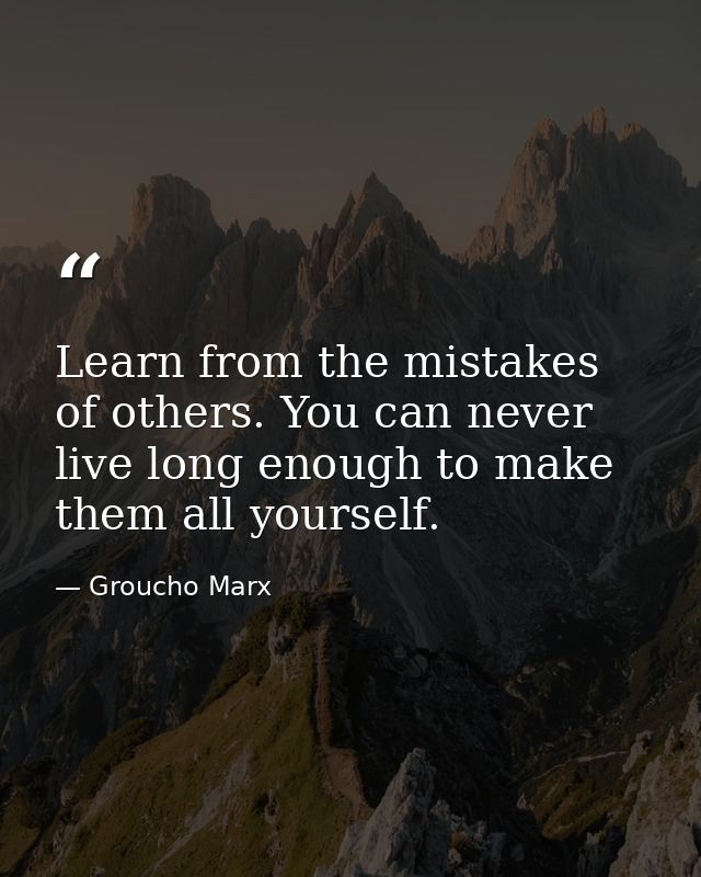 Learn from the mistakes of others. You can never live long enough to make them all yourself. — Groucho Marx