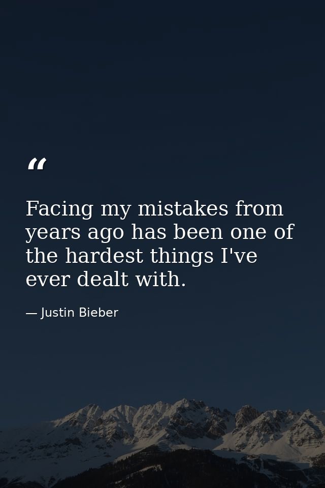 Facing my mistakes from years ago has been one of the hardest things I've ever dealt with. — Justin Bieber
