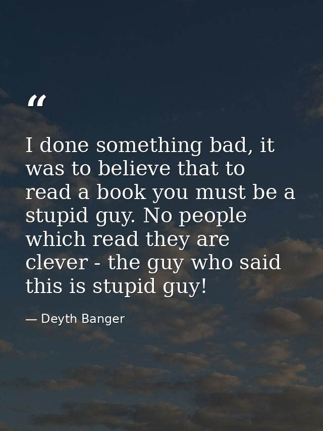 I done something bad, it was to believe that to read a book you must be a stupid guy. No people which read they are clev — Deyth Banger