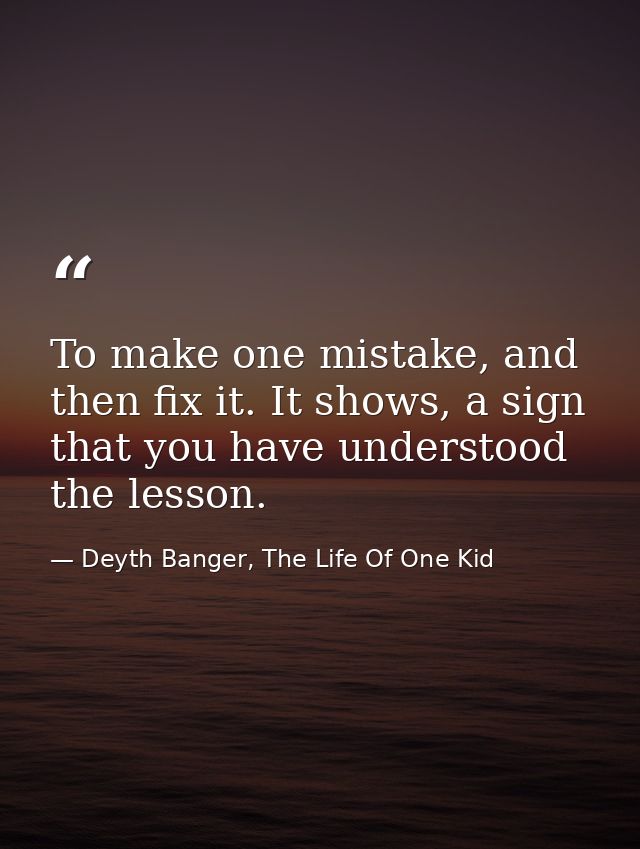 To make one mistake, and then fix it. It shows, a sign that you have understood the lesson. — Deyth Banger, The Life Of One Kid