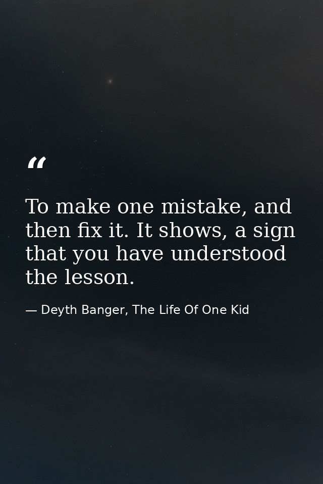 To make one mistake, and then fix it. It shows, a sign that you have understood the lesson. — Deyth Banger, The Life Of One Kid