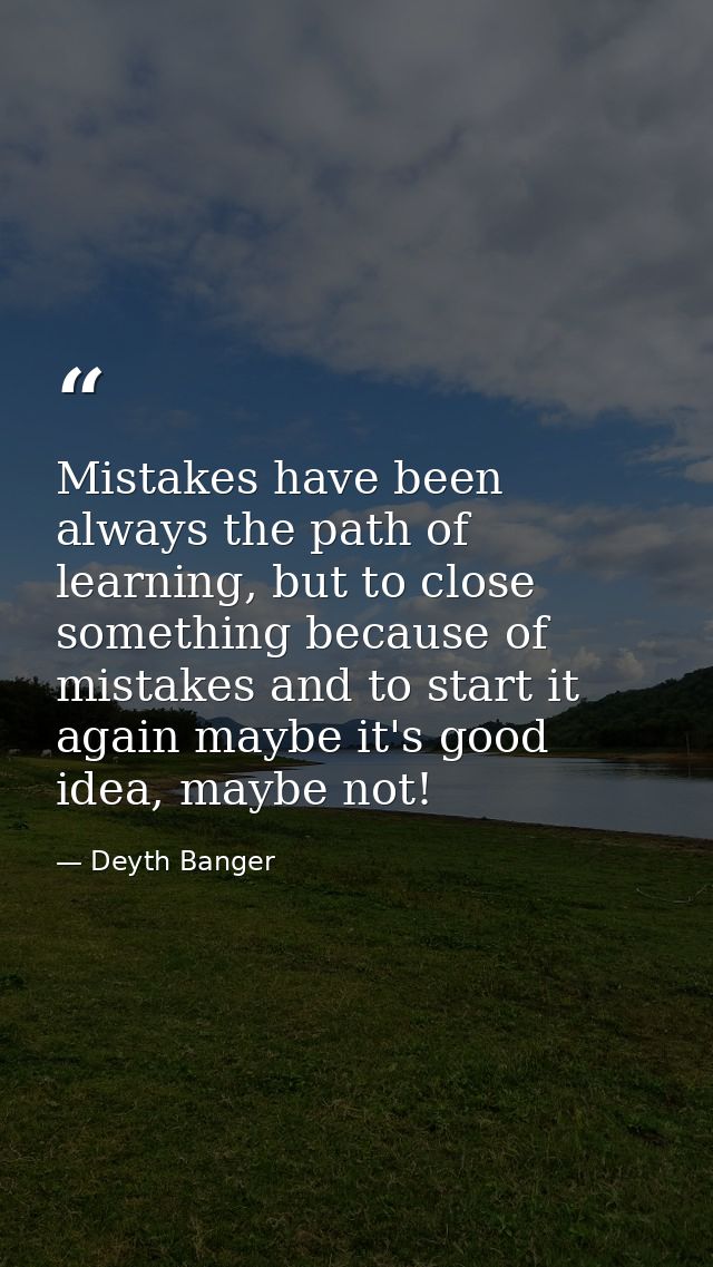 Mistakes have been always the path of learning, but to close something because of mistakes and to start it again maybe i — Deyth Banger