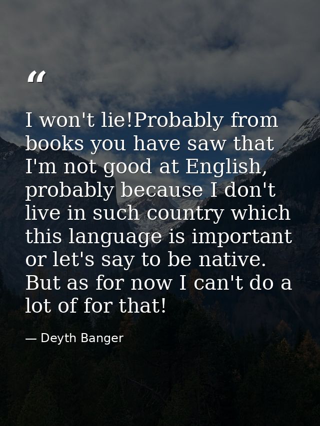 I won't lie!Probably from books you have saw that I'm not good at English, probably because I don't live in such country — Deyth Banger