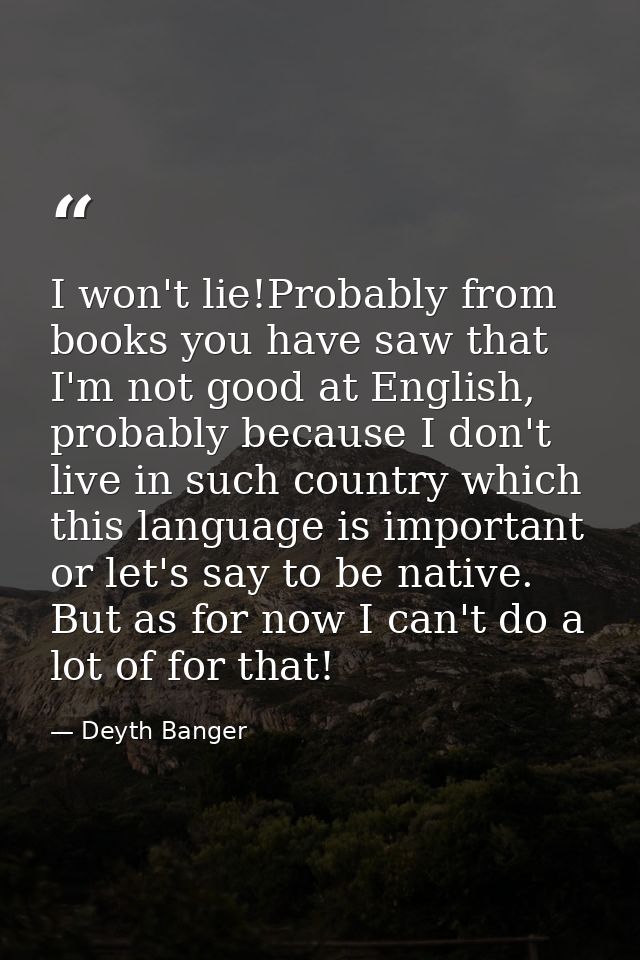 I won't lie!Probably from books you have saw that I'm not good at English, probably because I don't live in such country — Deyth Banger
