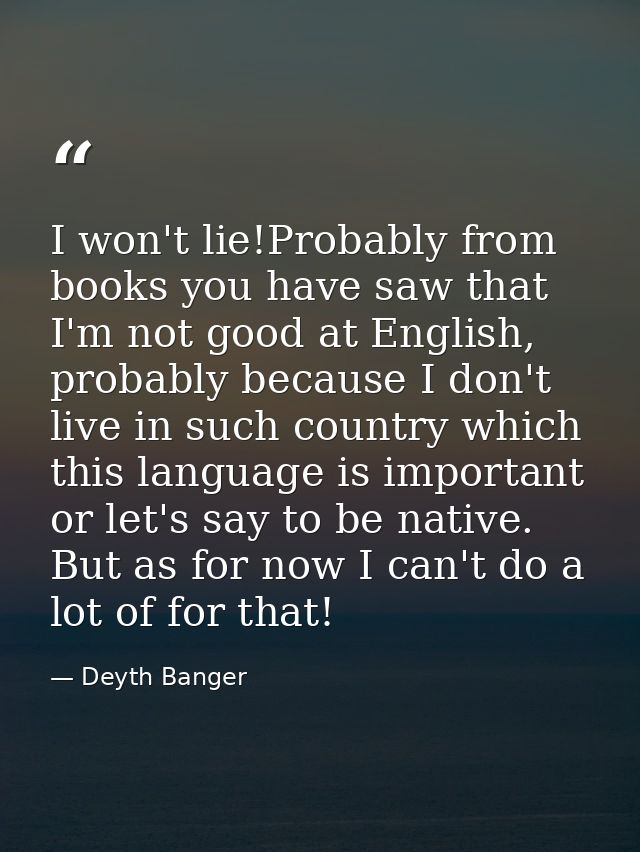 I won't lie!Probably from books you have saw that I'm not good at English, probably because I don't live in such country — Deyth Banger