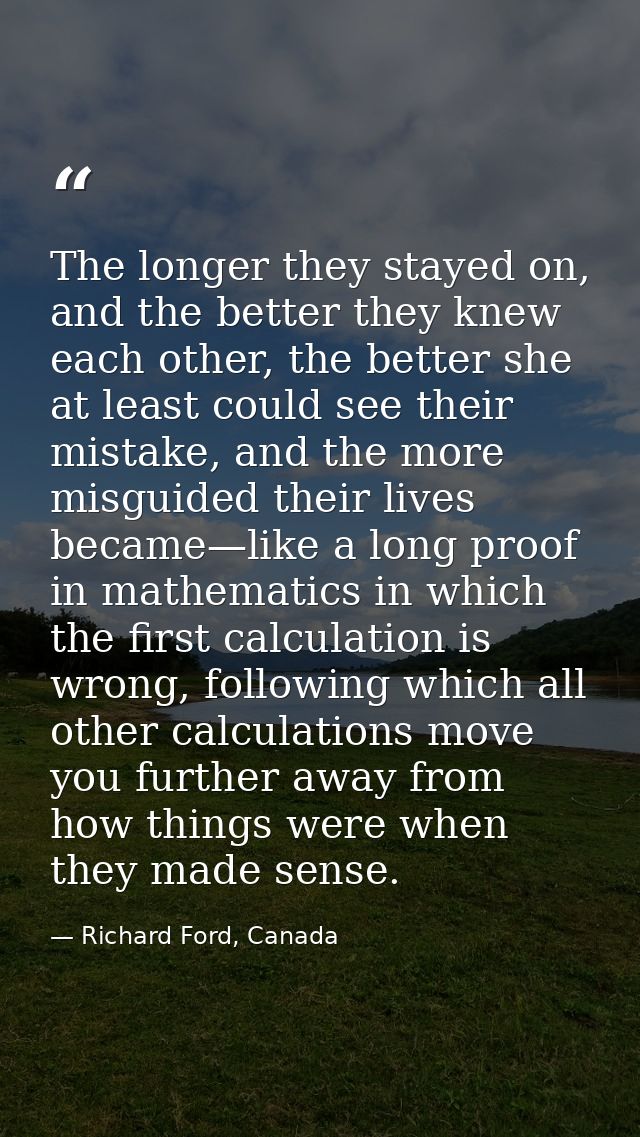 The longer they stayed on, and the better they knew each other, the better she at least could see their mistake, and the — Richard Ford, Canada
